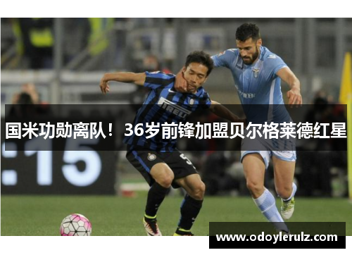 国米功勋离队!36岁前锋加盟贝尔格莱德红星